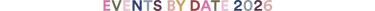 A pastel-colored text graphic reading 'EVENTS BY DATE 2026' on a solid black background.
